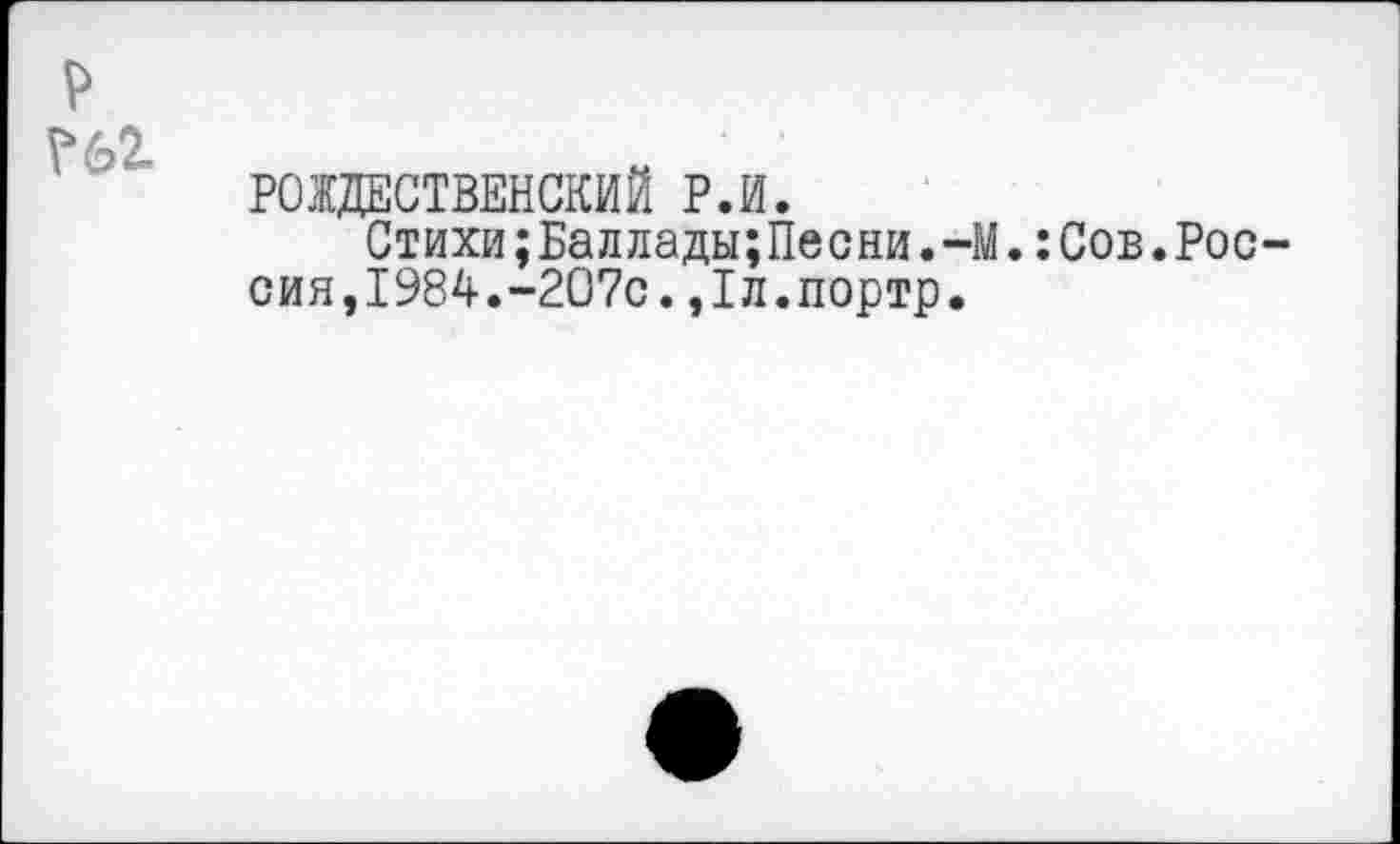 ﻿р т
РОЖДЕСТВЕНСКИЙ Р.И.
Стихи;Баллады;Песни.-М.:Сов.Россия, 1984.-207с.,1л.портр.